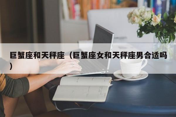 巨蟹座和天秤座(巨蟹座女和天秤座男合适吗)