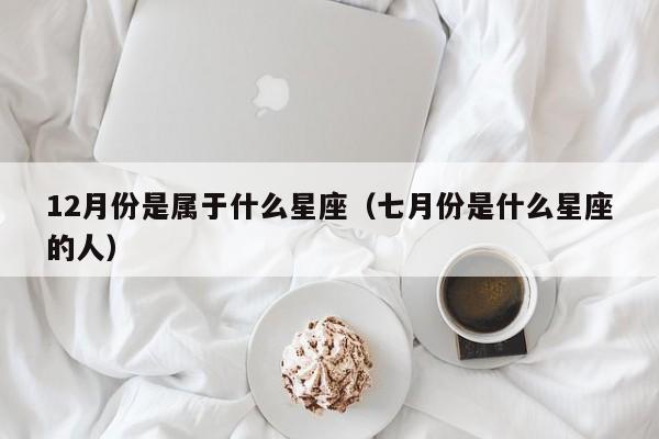 12月份是属于什么星座(七月份是什么星座的人)