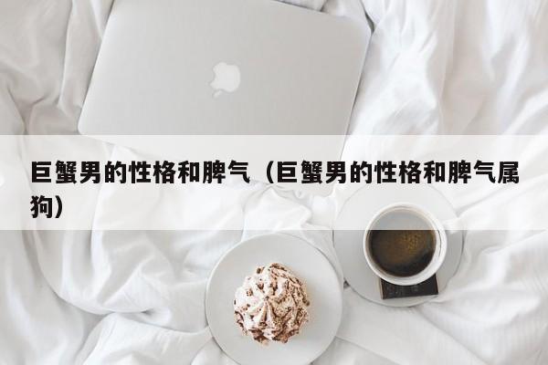 巨蟹男的性格和脾气(巨蟹男的性格和脾气属狗)