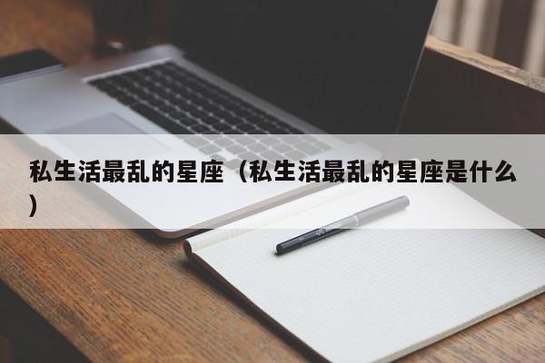 私生活最乱的星座(私生活最乱的星座是什么)