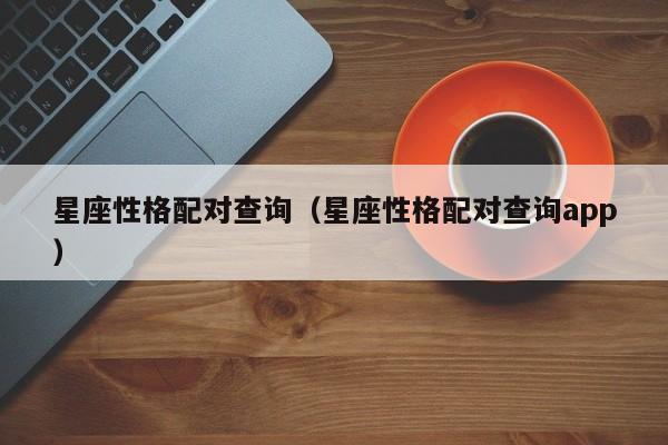 星座性格配对查询(星座性格配对查询app)