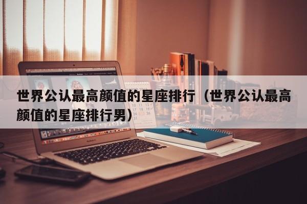 世界公认最高颜值的星座排行(世界公认最高颜值的星座排行男)