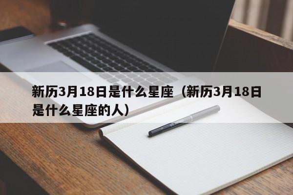 新历3月18日是什么星座(新历3月18日是什么星座的人)
