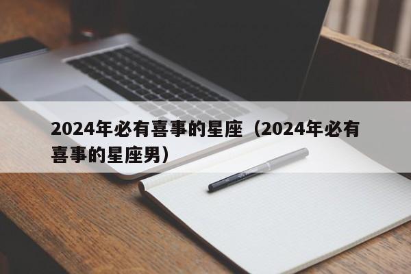 2024年必有喜事的星座(2024年必有喜事的星座男)