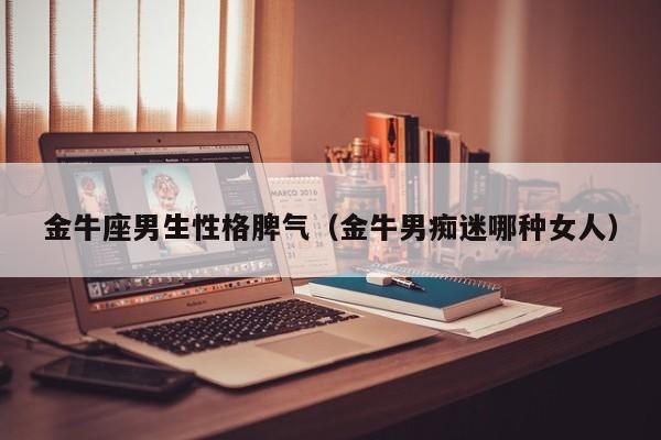 金牛座男生性格脾气(金牛男痴迷哪种女人)