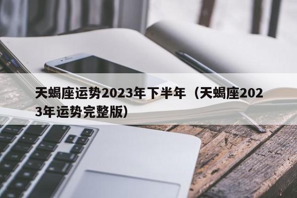 天蝎座运势2023年下半年(天蝎座2023年运势完整版)