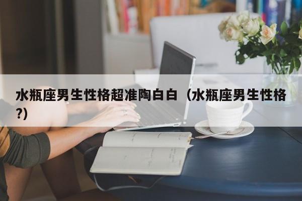 水瓶座男生性格超准陶白白(水瓶座男生性格?)