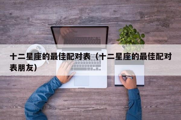 十二星座的最佳配对表(十二星座的最佳配对表朋友)