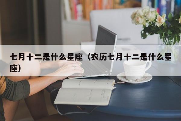 七月十二是什么星座(农历七月十二是什么星座)