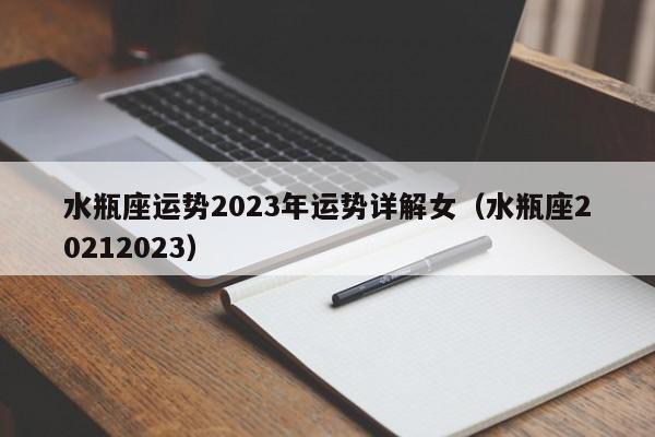 水瓶座运势2023年运势详解女(水瓶座20212023)