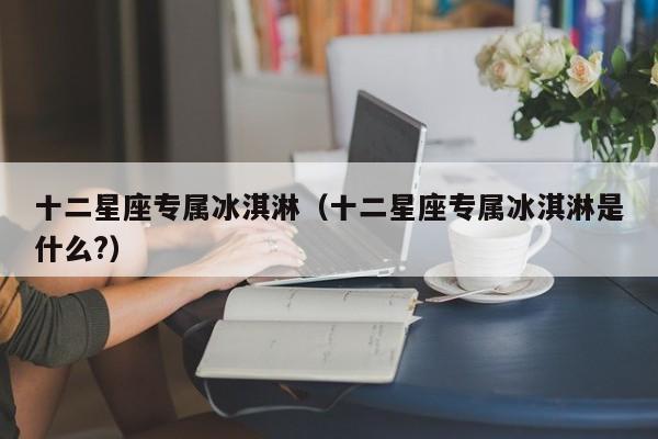 十二星座专属冰淇淋(十二星座专属冰淇淋是什么?)