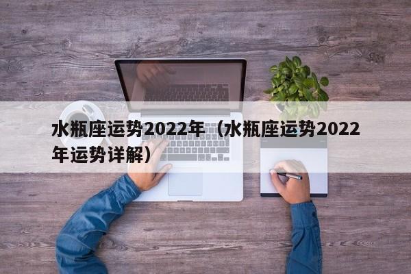 水瓶座运势2022年(水瓶座运势2022年运势详解)