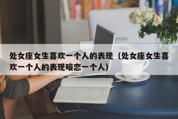 处女座女生喜欢一个人的表现(处女座女生喜欢一个人的表现暗恋一个人)