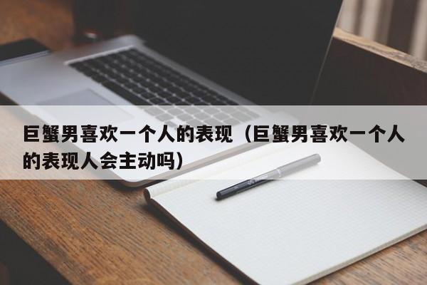 巨蟹男喜欢一个人的表现(巨蟹男喜欢一个人的表现人会主动吗)