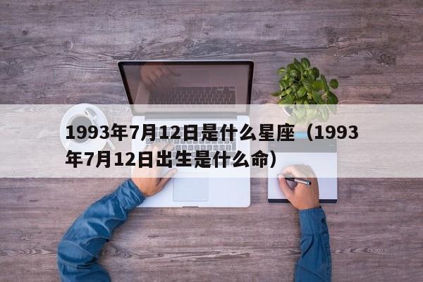 1993年7月12日是什么星座(1993年7月12日出生是什么命)