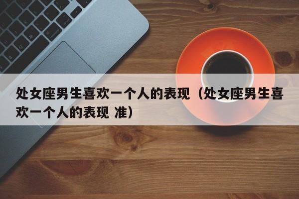 处女座男生喜欢一个人的表现(处女座男生喜欢一个人的表现 准)