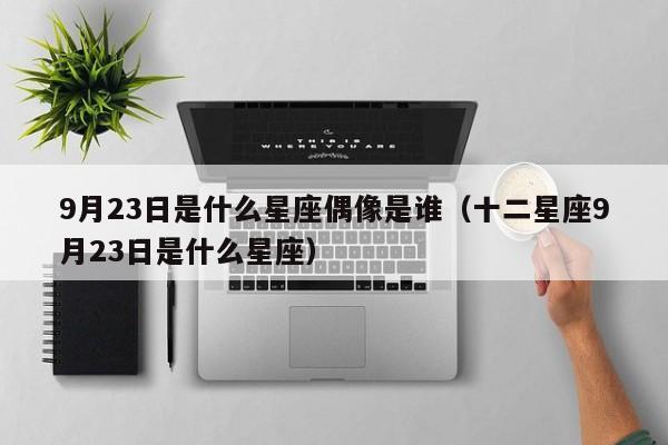 9月23日是什么星座偶像是谁(十二星座9月23日是什么星座)