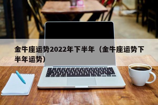 金牛座运势2022年下半年(金牛座运势下半年运势)