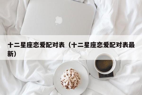 十二星座恋爱配对表(十二星座恋爱配对表最新)