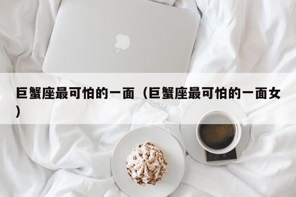 巨蟹座最可怕的一面(巨蟹座最可怕的一面女)