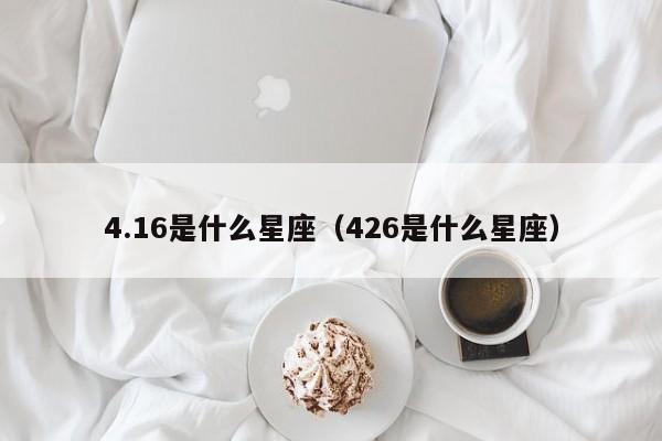 4.16是什么星座(426是什么星座)