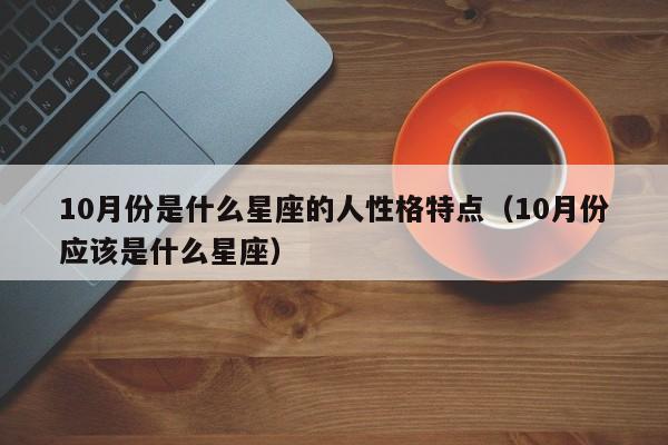 10月份是什么星座的人性格特点(10月份应该是什么星座)