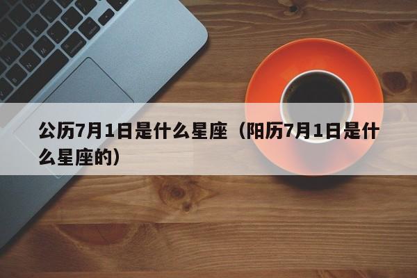 公历7月1日是什么星座(阳历7月1日是什么星座的)