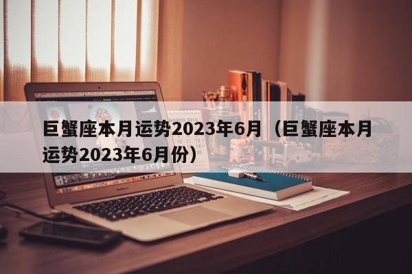 巨蟹座本月运势2023年6月(巨蟹座本月运势2023年6月份)