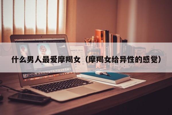 什么男人最爱摩羯女(摩羯女给异性的感觉)