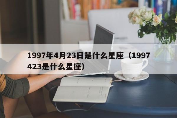 1997年4月23日是什么星座(1997423是什么星座)