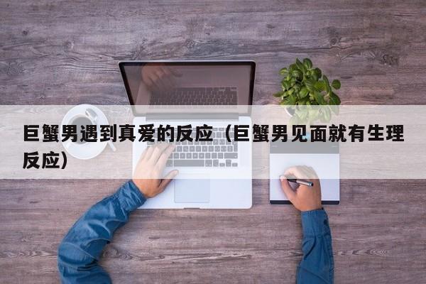 巨蟹男遇到真爱的反应(巨蟹男见面就有生理反应)