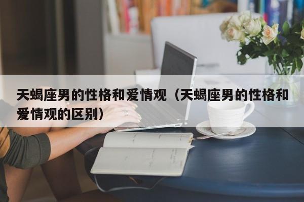 天蝎座男的性格和爱情观(天蝎座男的性格和爱情观的区别)