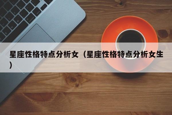 星座性格特点分析女(星座性格特点分析女生)