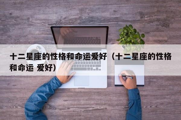 十二星座的性格和命运爱好(十二星座的性格和命运 爱好)
