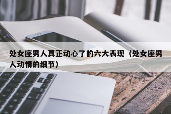 处女座男人真正动心了的六大表现(处女座男人动情的细节)