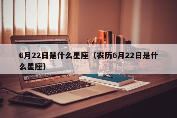 6月22日是什么星座(农历6月22日是什么星座)