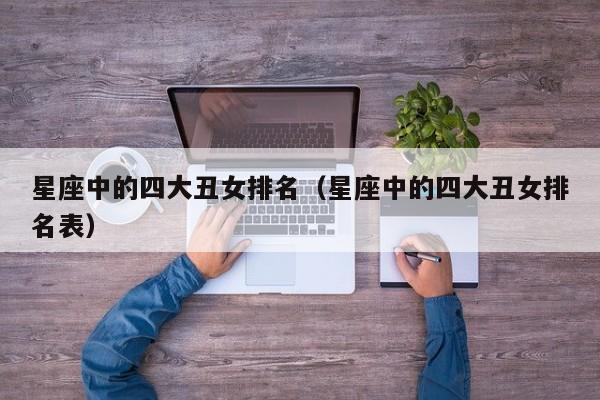 星座中的四大丑女排名(星座中的四大丑女排名表)