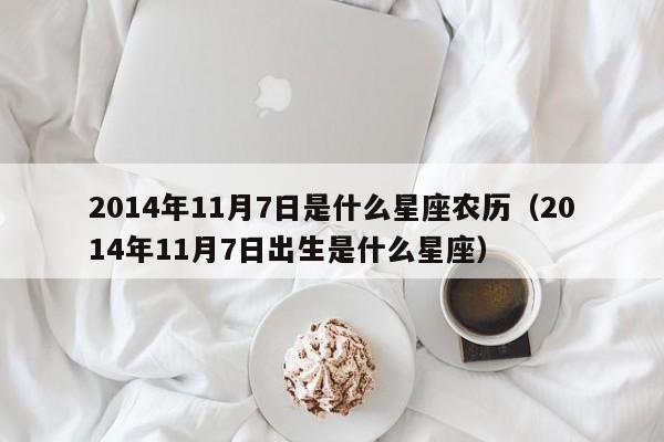 2014年11月7日是什么星座农历(2014年11月7日出生是什么星座)