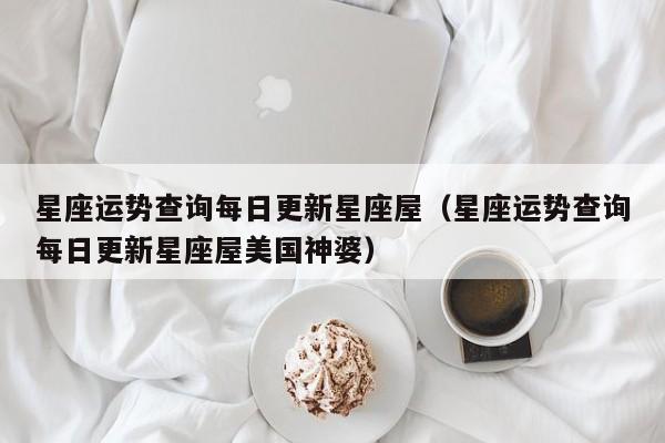 星座运势查询每日更新星座屋(星座运势查询每日更新星座屋美国神婆)