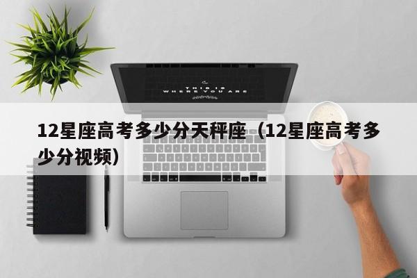 12星座高考多少分天秤座(12星座高考多少分视频)