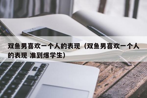 双鱼男喜欢一个人的表现(双鱼男喜欢一个人的表现 准到爆学生)