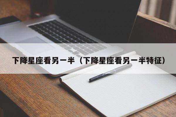 下降星座看另一半(下降星座看另一半特征)