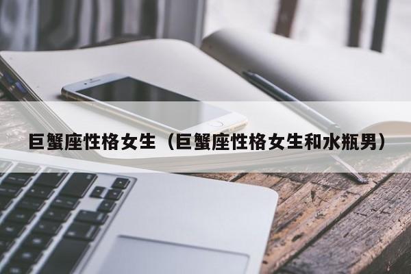 巨蟹座性格女生(巨蟹座性格女生和水瓶男)