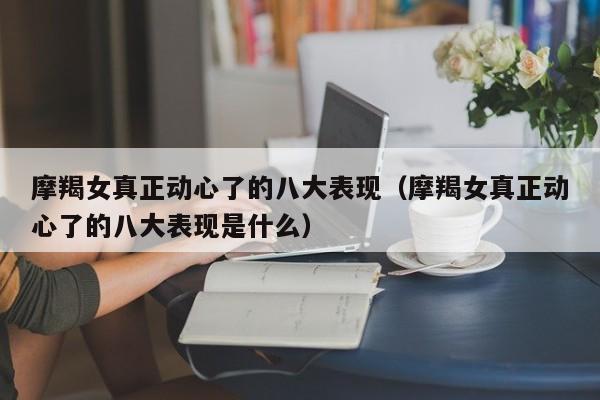 摩羯女真正动心了的八大表现(摩羯女真正动心了的八大表现是什么)