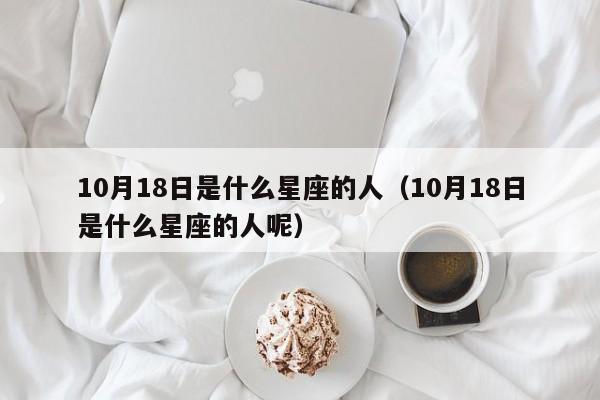 10月18日是什么星座的人(10月18日是什么星座的人呢)