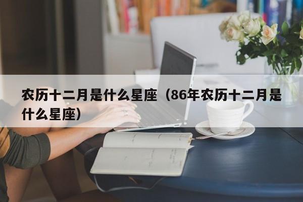 农历十二月是什么星座(86年农历十二月是什么星座)