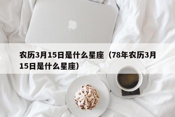 农历3月15日是什么星座(78年农历3月15日是什么星座)