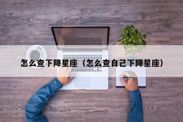 怎么查下降星座(怎么查自己下降星座)