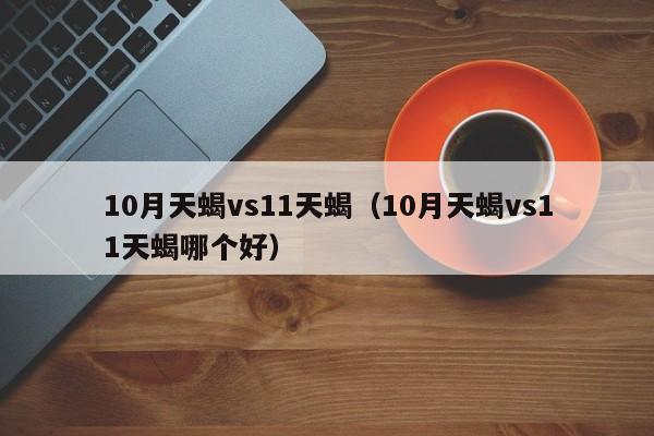 10月天蝎vs11天蝎(10月天蝎vs11天蝎哪个好)