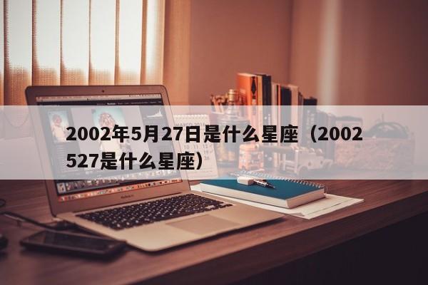 2002年5月27日是什么星座(2002527是什么星座)